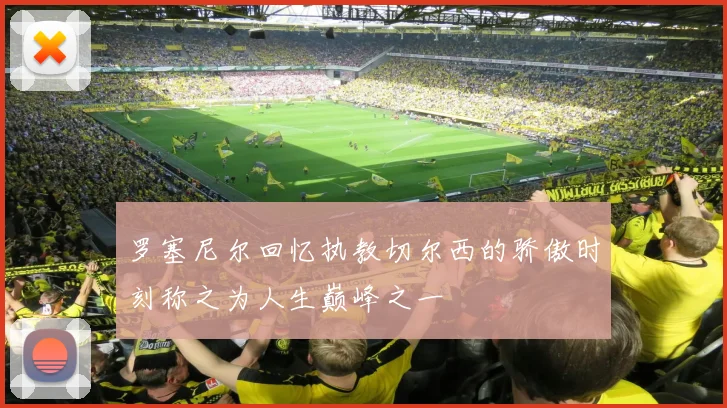 罗塞尼尔回忆执教切尔西的骄傲时刻称之为人生巅峰之一