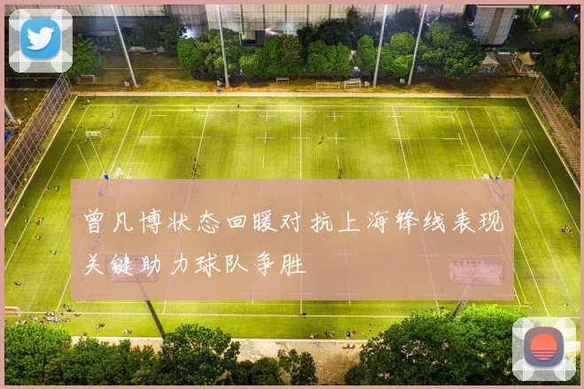 曾凡博状态回暖对抗上海锋线表现关键助力球队争胜