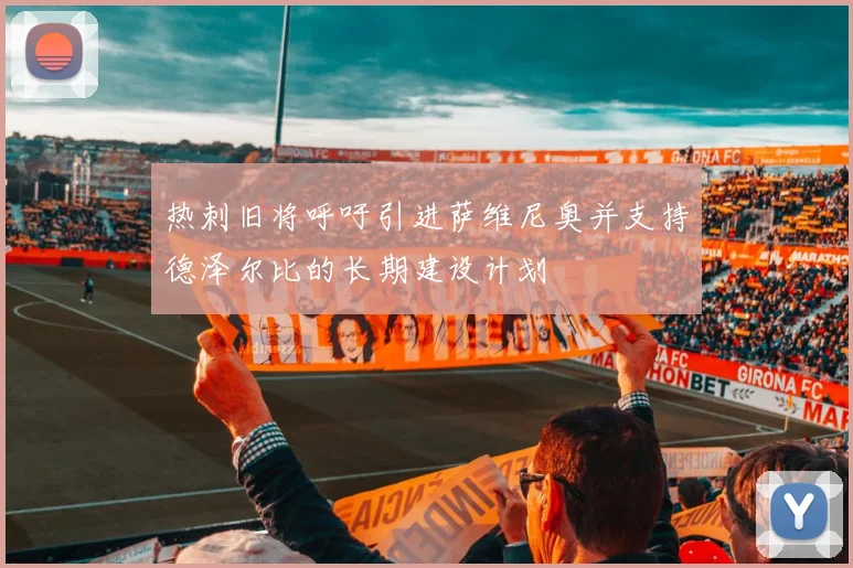 热刺旧将呼吁引进萨维尼奥并支持德泽尔比的长期建设计划