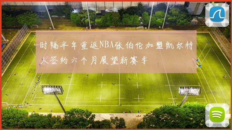 时隔半年重返NBA张伯伦加盟凯尔特人签约六个月展望新赛季