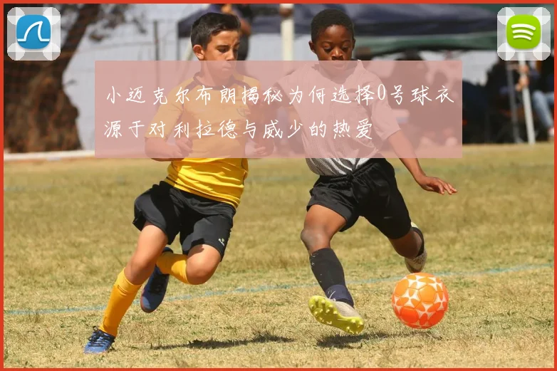小迈克尔布朗揭秘为何选择0号球衣源于对利拉德与威少的热爱