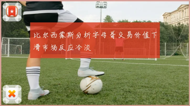 比尔西蒙斯分析字母哥交易价值下滑市场反应冷淡