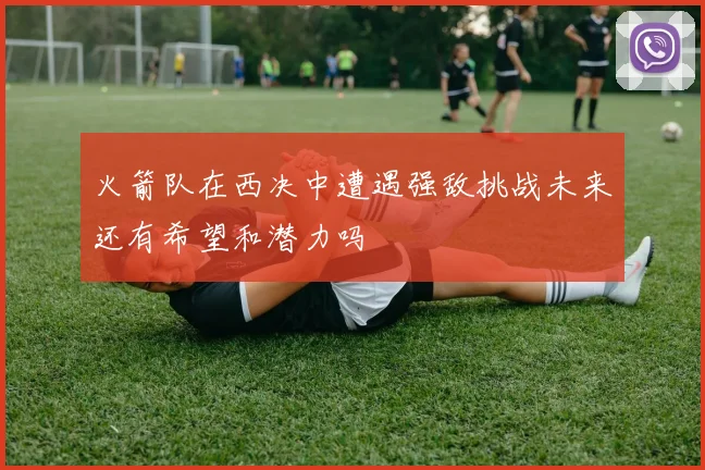 火箭队在西决中遭遇强敌挑战未来还有希望和潜力吗