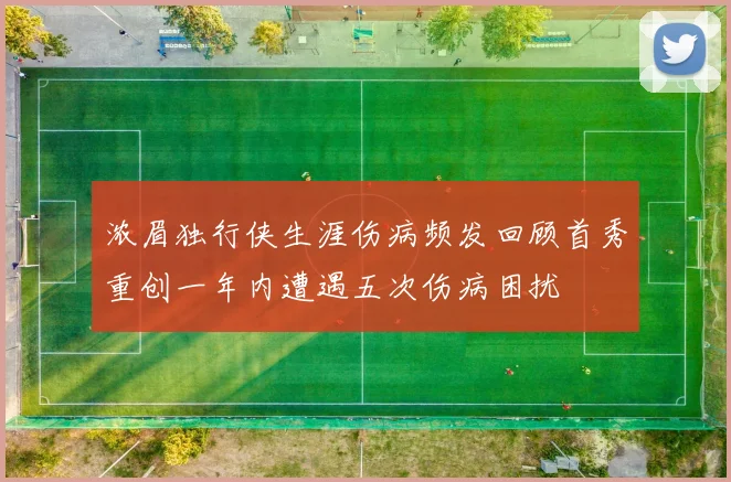 浓眉独行侠生涯伤病频发回顾首秀重创一年内遭遇五次伤病困扰