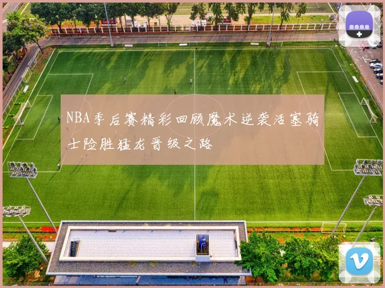 NBA季后赛精彩回顾魔术逆袭活塞骑士险胜猛龙晋级之路