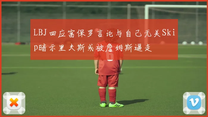 LBJ回应富保罗言论与自己无关Skip暗示里夫斯或被詹姆斯逼走