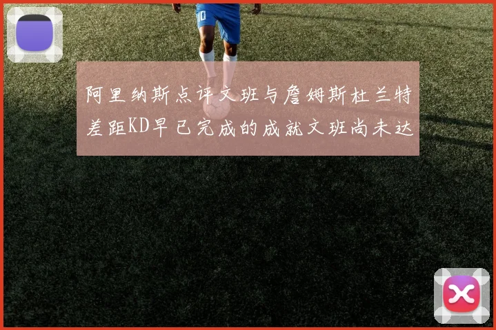 阿里纳斯点评文班与詹姆斯杜兰特差距KD早已完成的成就文班尚未达到