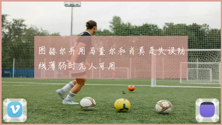 图赫尔弃用马奎尔和肖真是失误防线薄弱时无人可用