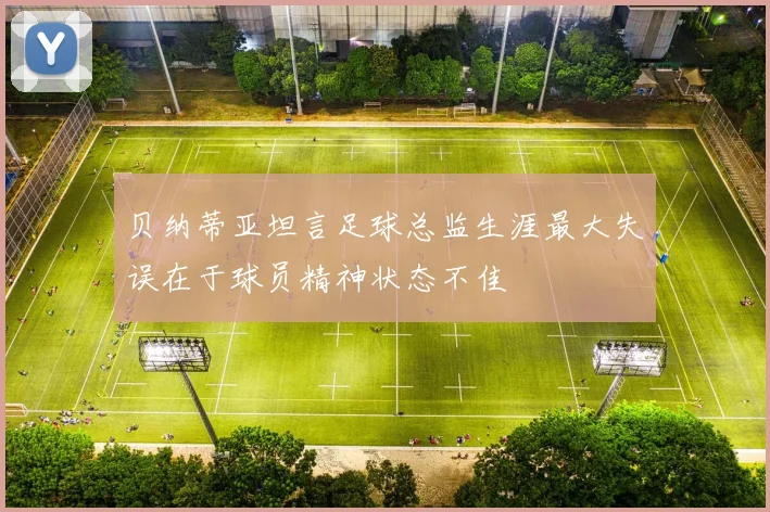 贝纳蒂亚坦言足球总监生涯最大失误在于球员精神状态不佳
