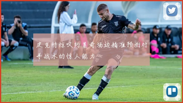皮克特惊叹约基奇场边精准预测对手战术的惊人能力