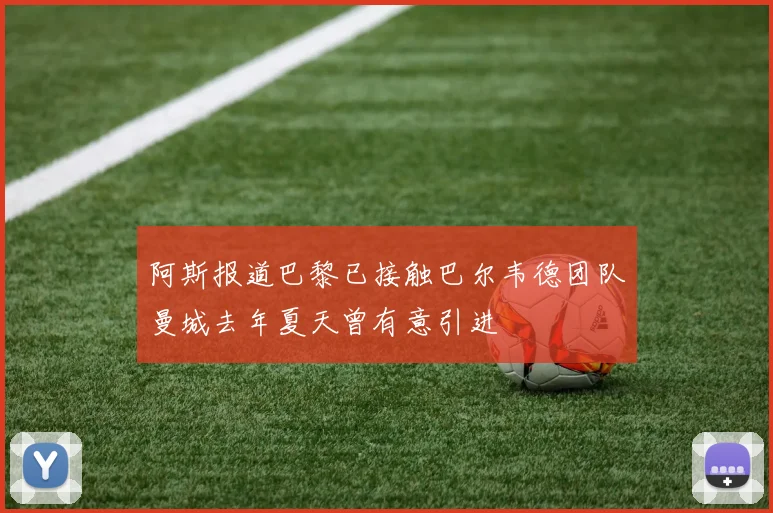 阿斯报道巴黎已接触巴尔韦德团队曼城去年夏天曾有意引进