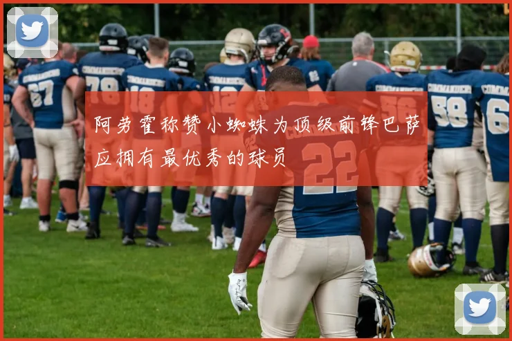 阿劳霍称赞小蜘蛛为顶级前锋巴萨应拥有最优秀的球员