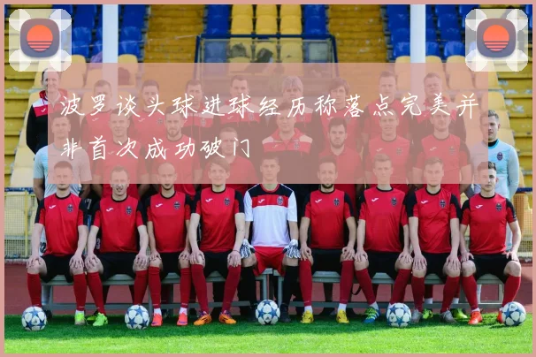 波罗谈头球进球经历称落点完美并非首次成功破门