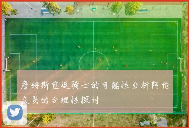 詹姆斯重返骑士的可能性分析阿伦交易的合理性探讨