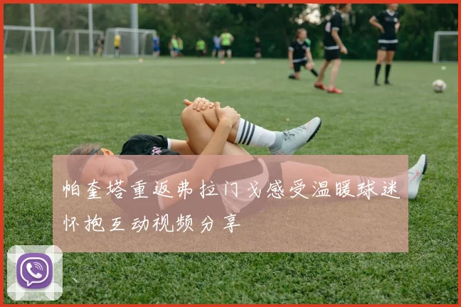帕奎塔重返弗拉门戈感受温暖球迷怀抱互动视频分享