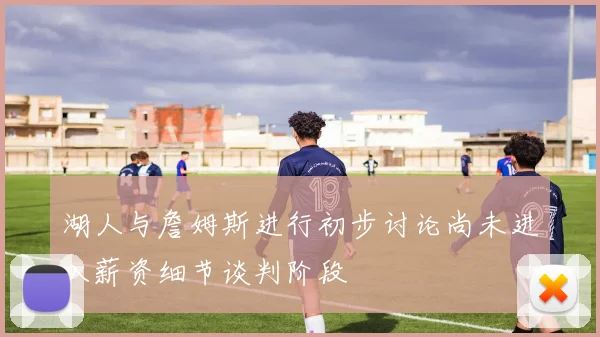 湖人与詹姆斯进行初步讨论尚未进入薪资细节谈判阶段