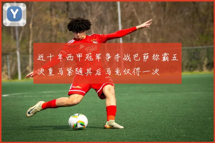 近十年西甲冠军争夺战巴萨称霸五次皇马紧随其后马竞仅得一次