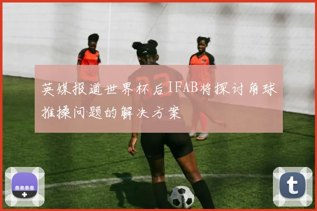 英媒报道世界杯后IFAB将探讨角球推搡问题的解决方案