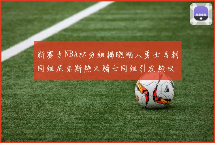 新赛季NBA杯分组揭晓湖人勇士马刺同组尼克斯热火骑士同组引发热议