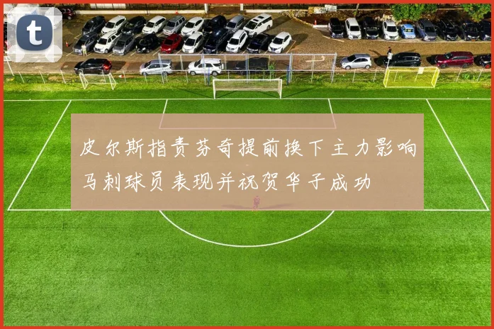 皮尔斯指责芬奇提前换下主力影响马刺球员表现并祝贺华子成功