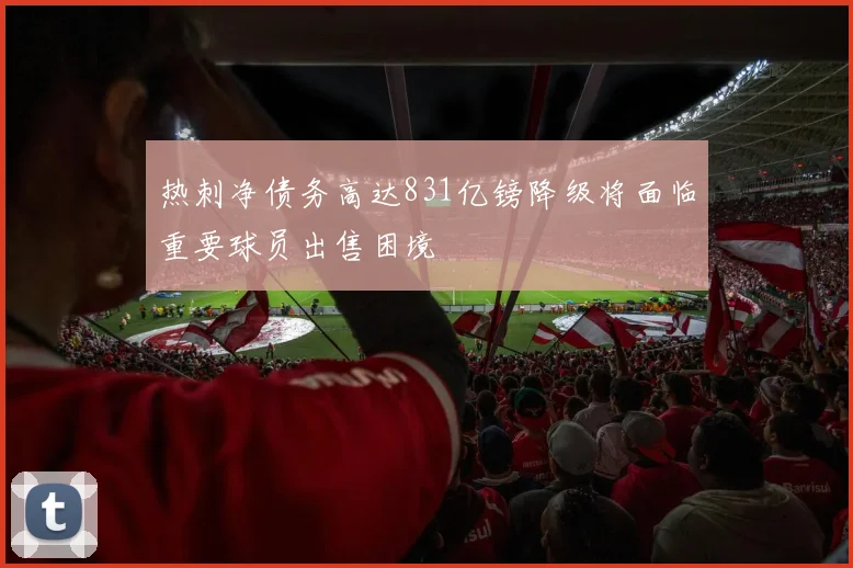 热刺净债务高达831亿镑降级将面临重要球员出售困境