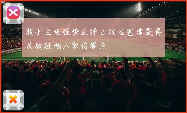 骑士主场强势反弹击败活塞雷霆再度战胜湖人取得赛点