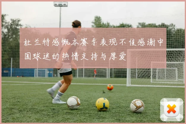 杜兰特感慨本赛季表现不佳感谢中国球迷的热情支持与厚爱