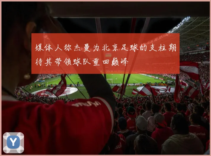 媒体人称杰曼为北京足球的支柱期待其带领球队重回巅峰