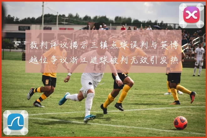 裁判评议揭示三镇点球误判与英博越位争议浙江进球被判无效引发热议