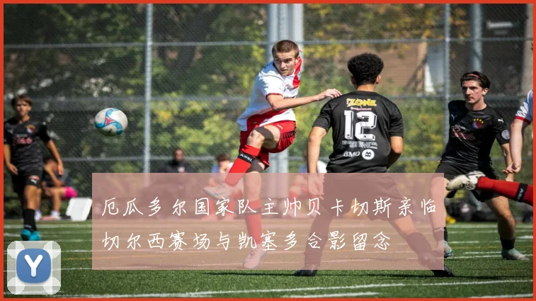 厄瓜多尔国家队主帅贝卡切斯亲临切尔西赛场与凯塞多合影留念