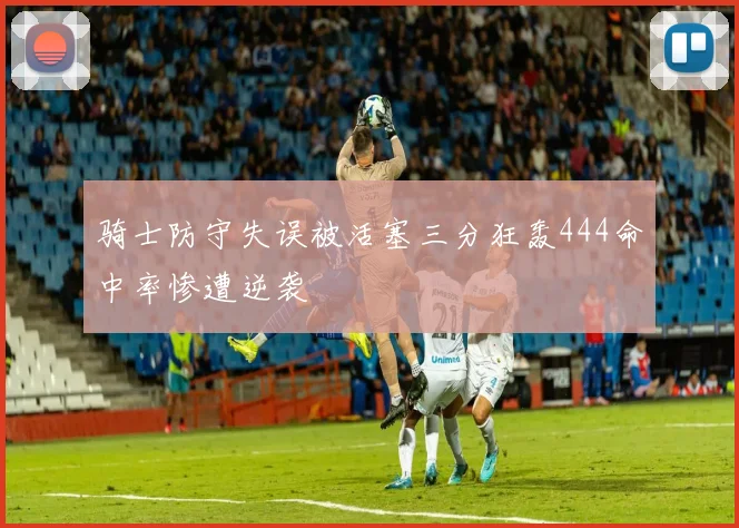 骑士防守失误被活塞三分狂轰444命中率惨遭逆袭