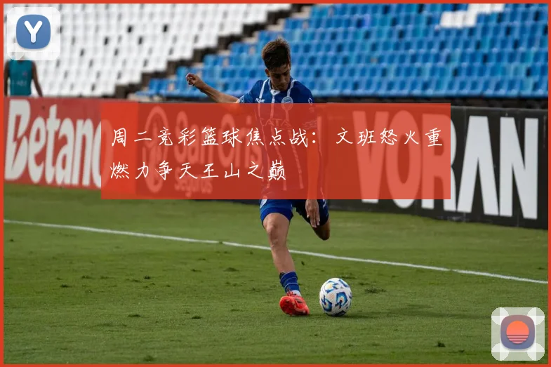周二竞彩篮球焦点战：文班怒火重燃力争天王山之巅