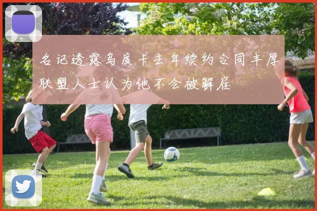名记透露乌度卡去年续约合同丰厚联盟人士认为他不会被解雇